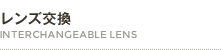 レンズ交換 INTERCHANGEABLE LENS