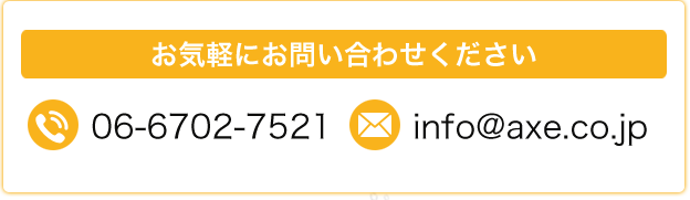 お気軽にお問い合わせください　TEL:06-6702-7521 E_mail: info@axe.co.jp